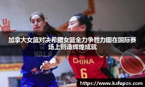 加拿大女篮对决希腊女篮全力争胜力图在国际赛场上创造辉煌成就