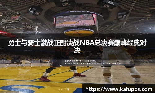 KS体育勇士与骑士激战正酣决战NBA总决赛巅峰经典对决